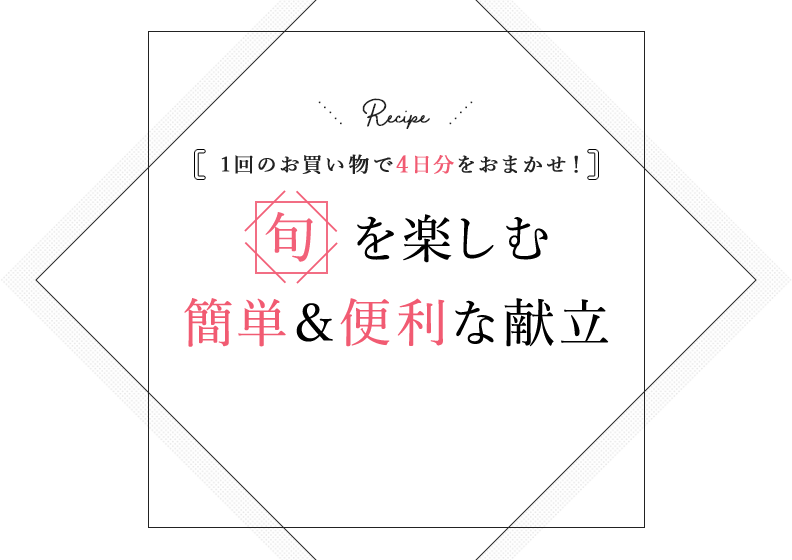 1回のお買い物で4日分をおまかせ！ 旬を楽しむ簡単＆便利な献立