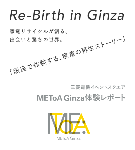 Re-Birth in Ginza 家電リサイクルが創る、出会いと驚きの世界。 「銀座で体験する、家電の再生ストーリー」 三菱電機イベントスクエア METoA Ginza 体験レポート