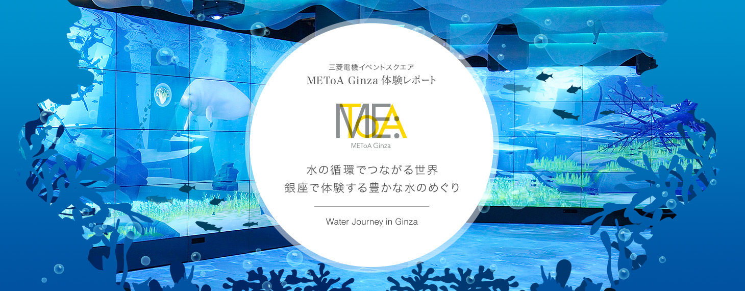 三菱電機イベントスクエア METoA Ginza 体験レポートWater Journey in Ginza水の循環でつながる世界水の循環でつながる世界