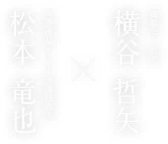 樽製造・荷師 横谷 哲矢×三菱液晶テレビ 映像技術者 松本 竜也