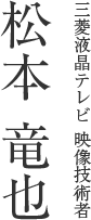 三菱液晶テレビ 映像技術者 松本 竜也