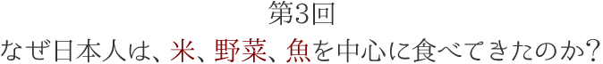 第3回 なぜ日本人は、米、野菜、魚を中心に食べてきたのか？