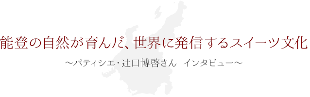 能登の自然が育んだ、世界に発信するスイーツ文化 ～パティシエ・辻口博啓さん インタビュー～