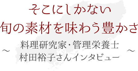 そこにしかない旬の素材を味わう豊かさ ～料理研究家・管理栄養士 村田裕子さん インタビュー～