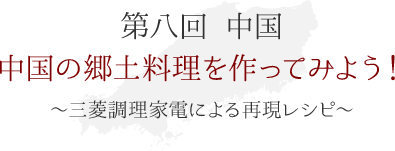 第八回 中国　中国の郷土料理を作ってみよう！ ～三菱調理家電による再現レシピ～