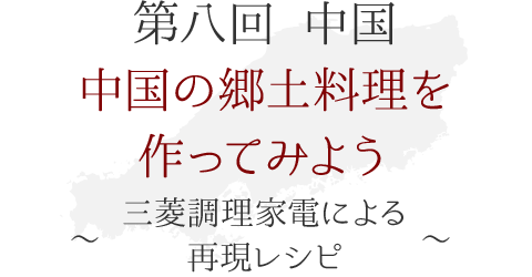 第八回 中国　中国の郷土料理を作ってみよう！ ～三菱調理家電による再現レシピ～
