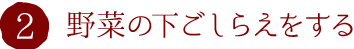 2.野菜の下ごしらえをする