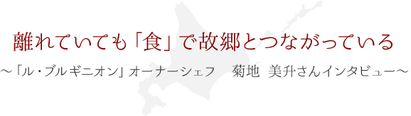 離れていても「食」で故郷とつながっている ～「ル・ブルギニオン」オーナーシェフ 菊地美升さん インタビュー～