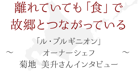 離れていても「食」で故郷とつながっている ～「ル・ブルギニオン」オーナーシェフ 菊地美升さん インタビュー～