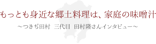 もっとも身近な郷土料理は、家庭の味噌汁 ～つきぢ田村 三代目　田村隆さん インタビュー～