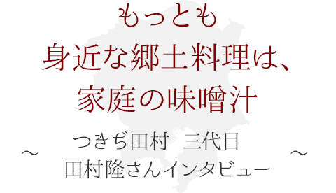 もっとも身近な郷土料理は、家庭の味噌汁 ～つきぢ田村 三代目　田村隆さん インタビュー～