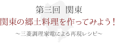 第三回 関東　関東の郷土料理を作ってみよう！ ～三菱調理家電による再現レシピ～