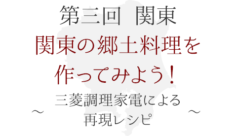 第三回 関東　関東の郷土料理を作ってみよう！ ～三菱調理家電による再現レシピ～