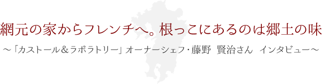 網元の家からフレンチへ。根っこにあるのは郷土の味 ～「カストール＆ラボラトリー」オーナーシェフ・藤野 賢治さん インタビュー～