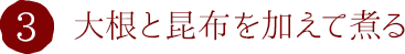 3.大根と昆布を加えて煮る