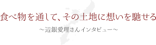 食べ物を通して、その土地に想いを馳せる ～辺銀愛理さんインタビュー～