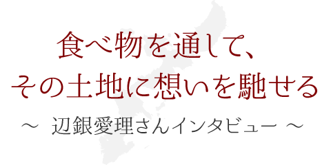 食べ物を通して、その土地に想いを馳せる ～辺銀愛理さんインタビュー～
