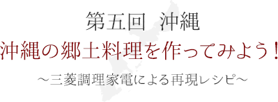第五回 沖縄　沖縄の郷土料理を作ってみよう！ ～三菱調理家電による再現レシピ～
