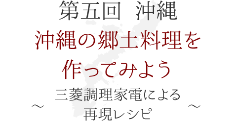 第五回 沖縄　沖縄の郷土料理を作ってみよう！ ～三菱調理家電による再現レシピ～