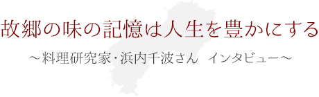 故郷の味の記憶は人生を豊かにする ～料理研究家・浜内千波さん インタビュー～