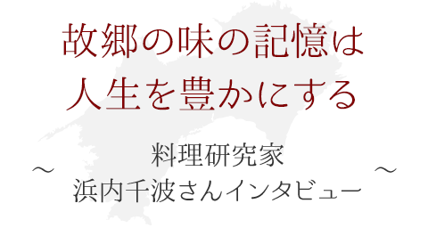 故郷の味の記憶は人生を豊かにする ～料理研究家・浜内千波さん インタビュー～