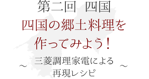 第二回 四国　四国の郷土料理を作ってみよう！ ～三菱調理家電による再現レシピ～