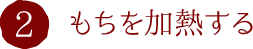 2.もちを加熱する