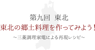 第九回 東北　東北の郷土料理を作ってみよう！ ～三菱調理家電による再現レシピ～