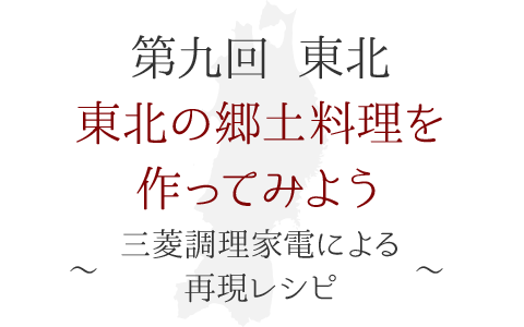 第九回 東北　東北の郷土料理を作ってみよう！ ～三菱調理家電による再現レシピ～