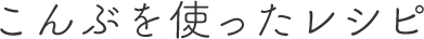 昆布を使ったレシピ