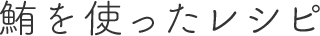鮪を使ったレシピ