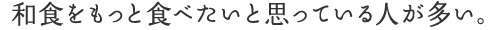 和食をもっと食べたいと思っている人が多い。