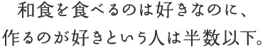 和食を食べるのは好きなのに、作るのが好きという人は半数以下。