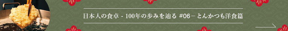 日本人の食卓 - 100年の歩みを辿る #06 とんかつも洋食篇