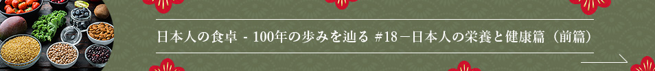 日本人の食卓 - 100年の歩みを辿る #18 ― 日本人の栄養と健康篇（前篇）