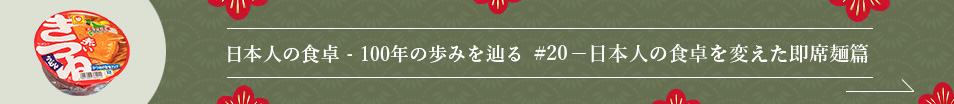 日本人の食卓 - 100年の歩みを辿る #20 ― 日本人の食卓を変えた即席麺篇