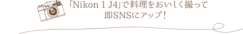 「Nikon 1 J4」で料理をおいしく撮って即SNSにアップ！