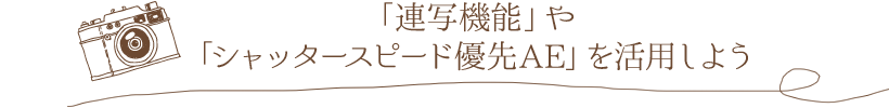 「連写機能」や「シャッタースピード優先AE」を活用しよう