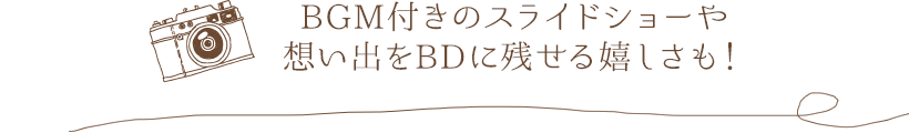 BGM付きのスライドショーや想い出をBDに残せる嬉しさも！
