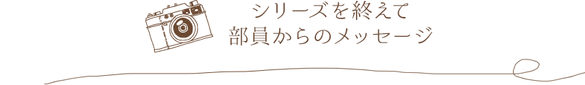 シリーズを終えて部員からのメッセージ