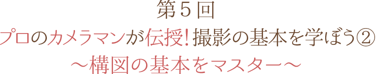 第5回 プロのカメラマンが伝授！ 撮影の基本を学ぼう② ～構図の基本をマスター～