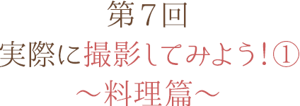第7回 実際に撮影してみよう！① ～料理篇～