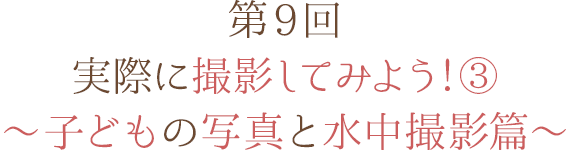 第9回 実際に撮影してみよう！③ ～子どもの写真と水中撮影篇～