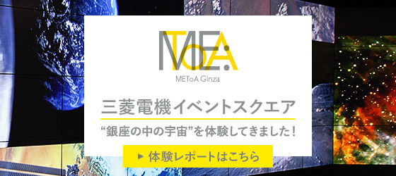 METoA Ginza 三菱電機イベントスクエア “銀座の中の宇宙”を体験して来ました！ 体験レポートはこちら