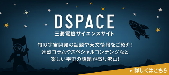 DSPACE 三菱電機サイエンスサイト 旬の宇宙開発の話題や天文情報をご紹介! 連載コラムやスペシャルコンテンツなど楽しい宇宙の話題が盛り沢山! 詳しくはこちら