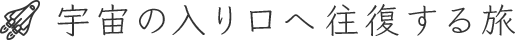 宇宙の入り口へ往復する旅