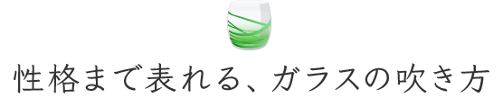 性格まで表れる、ガラスの吹き方