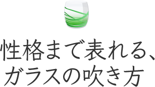 性格まで表れる、ガラスの吹き方