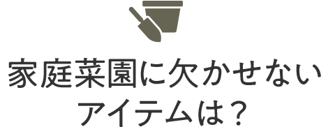 家庭菜園に欠かせないアイテムは?