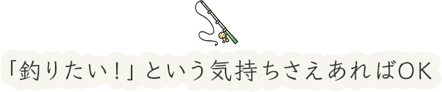 「釣りたい!」という気持ちさえあればOK